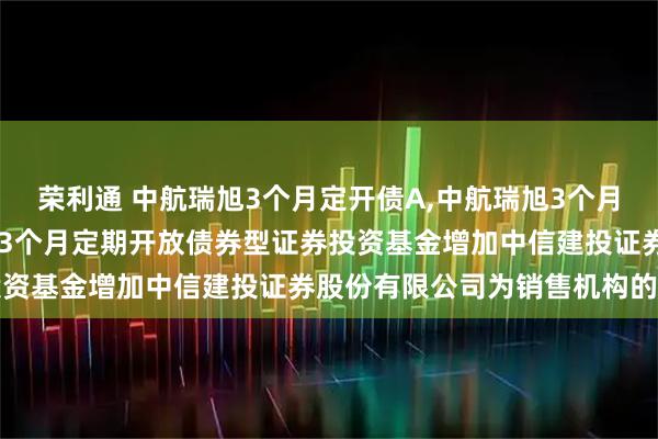 荣利通 中航瑞旭3个月定开债A,中航瑞旭3个月定开债C: 关于中航瑞旭3个月定期开放债券型证券投资基金增加中信建投证券股份有限公司为销售机构的公告