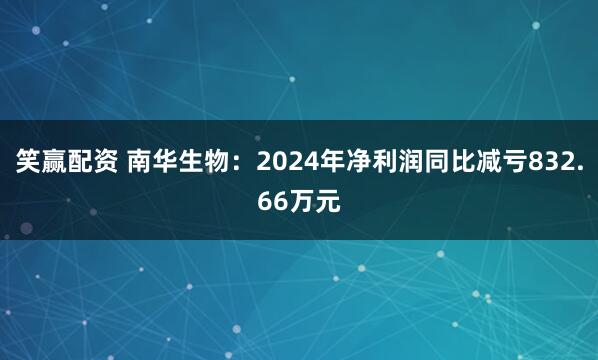 笑赢配资 南华生物：2024年净利润同比减亏832.66万元