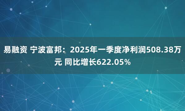 易融资 宁波富邦：2025年一季度净利润508.38万元 同比增长622.05%
