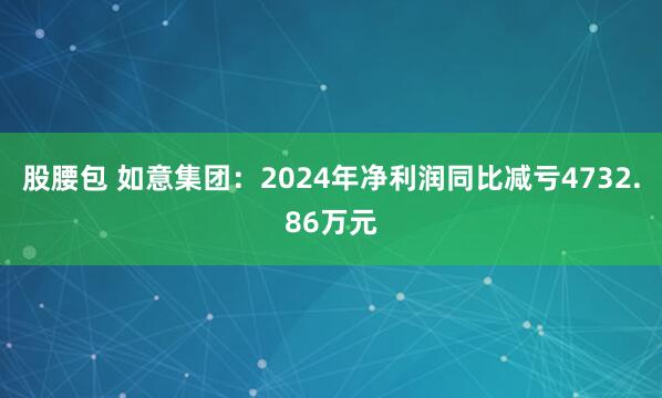 股腰包 如意集团：2024年净利润同比减亏4732.86万元