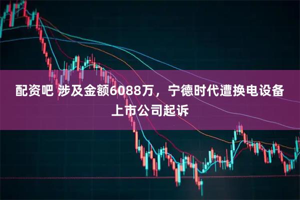 配资吧 涉及金额6088万，宁德时代遭换电设备上市公司起诉