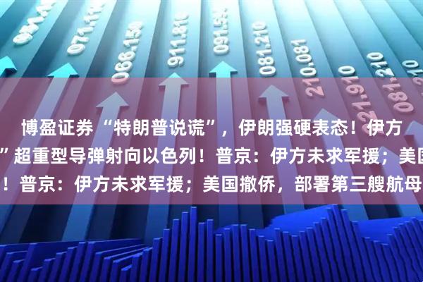 博盈证券 “特朗普说谎”，伊朗强硬表态！伊方称再击落F35，“泥石”超重型导弹射向以色列！普京：伊方未求军援；美国撤侨，部署第三艘航母