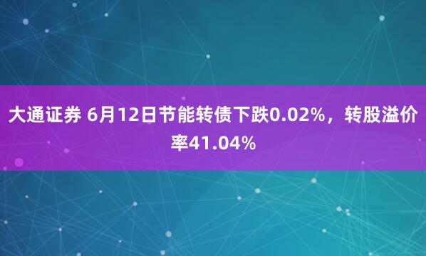 大通证券 6月12日节能转债下跌0.02%，转股溢价率41.04%