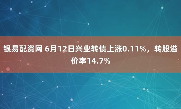 银易配资网 6月12日兴业转债上涨0.11%，转股溢价率14.7%