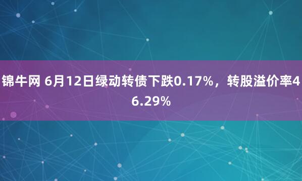 锦牛网 6月12日绿动转债下跌0.17%,转股溢价率46.29%