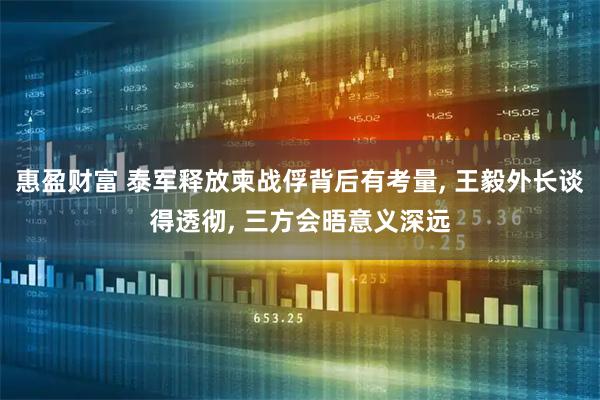 惠盈财富 泰军释放柬战俘背后有考量, 王毅外长谈得透彻, 三方会晤意义深远