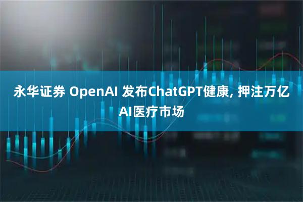永华证券 OpenAI 发布ChatGPT健康, 押注万亿AI医疗市场