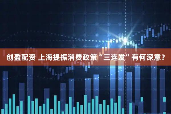 创盈配资 上海提振消费政策“三连发”有何深意？
