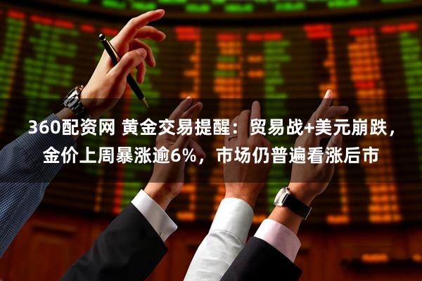 360配资网 黄金交易提醒：贸易战+美元崩跌，金价上周暴涨逾6%，市场仍普遍看涨后市
