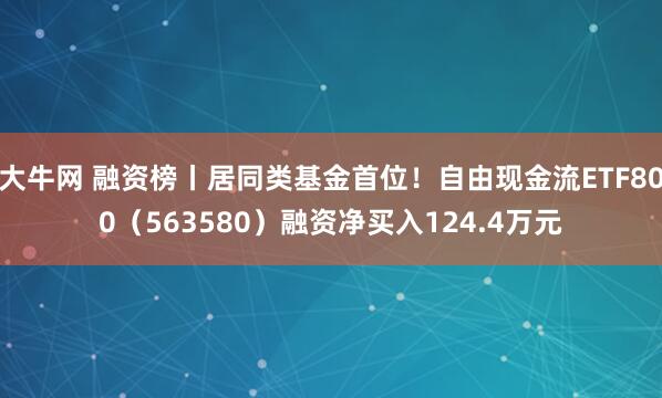 大牛网 融资榜丨居同类基金首位！自由现金流ETF800（563580）融资净买入124.4万元