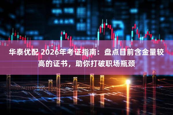 华泰优配 2026年考证指南：盘点目前含金量较高的证书，助你打破职场瓶颈