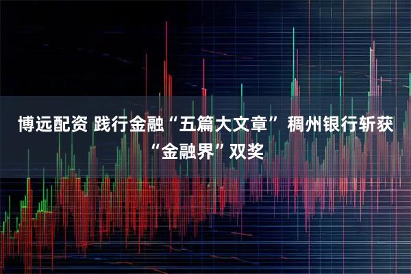 博远配资 践行金融“五篇大文章” 稠州银行斩获“金融界”双奖