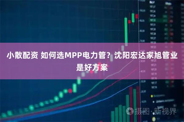 小散配资 如何选MPP电力管？沈阳宏达家旭管业是好方案