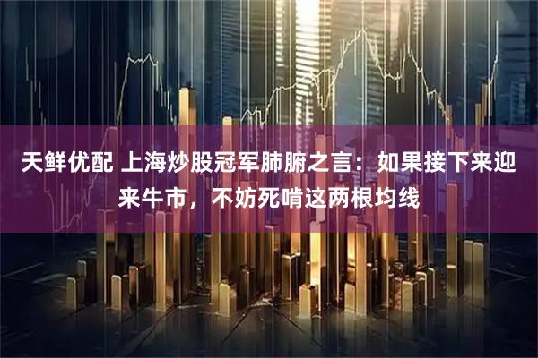 天鲜优配 上海炒股冠军肺腑之言：如果接下来迎来牛市，不妨死啃这两根均线