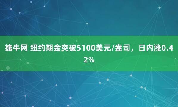 擒牛网 纽约期金突破5100美元/盎司，日内涨0.42%
