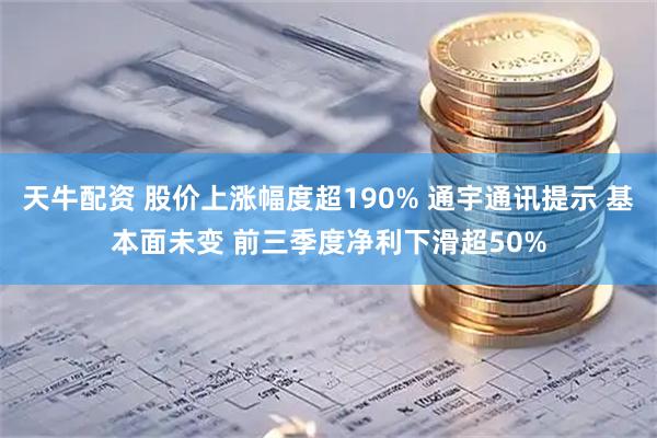 天牛配资 股价上涨幅度超190% 通宇通讯提示 基本面未变 前三季度净利下滑超50%