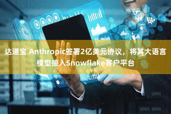 达道宝 Anthropic签署2亿美元协议，将其大语言模型接入Snowflake客户平台