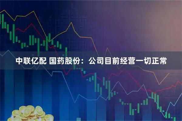 中联亿配 国药股份：公司目前经营一切正常