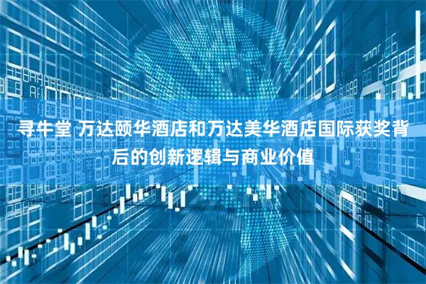 寻牛堂 万达颐华酒店和万达美华酒店国际获奖背后的创新逻辑与商业价值