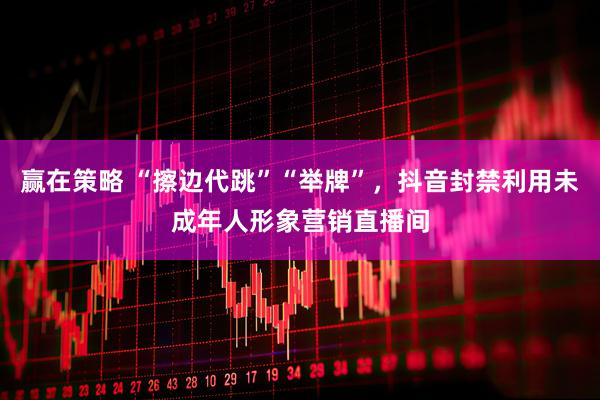 赢在策略 “擦边代跳”“举牌”，抖音封禁利用未成年人形象营销直播间