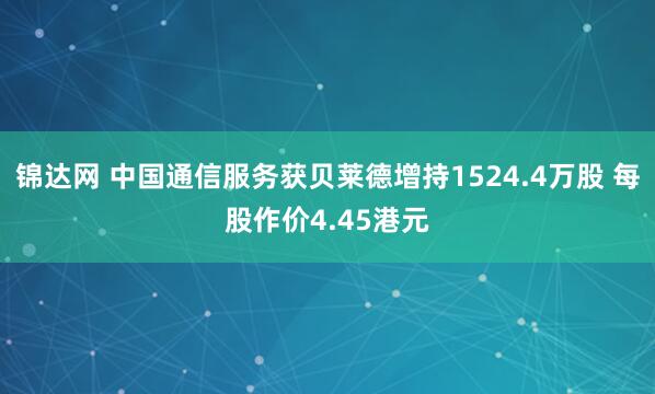锦达网 中国通信服务获贝莱德增持1524.4万股 每股作价4.45港元