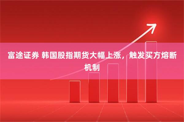富途证券 韩国股指期货大幅上涨，触发买方熔断机制