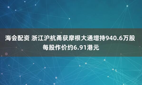 海会配资 浙江沪杭甬获摩根大通增持940.6万股 每股作价约6.91港元