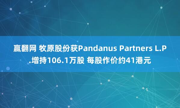 赢翻网 牧原股份获Pandanus Partners L.P.增持106.1万股 每股作价约41港元