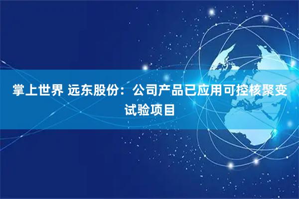掌上世界 远东股份：公司产品已应用可控核聚变试验项目